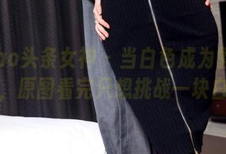 TouTiao头条女神 – 当白色成为郭婉婷的代言，原图看完只想挑战一块白布！