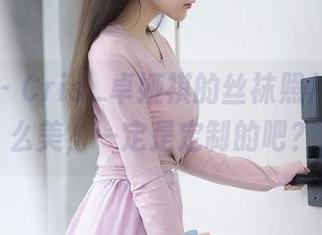 秀人网 – Cris_卓娅祺的丝袜照片，腿那么美，一定是定制的吧？